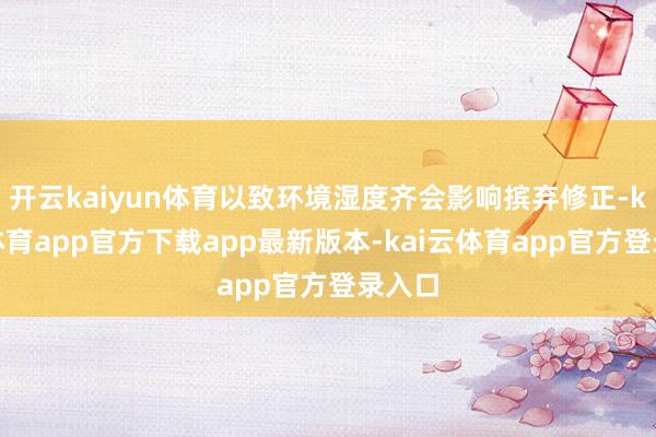 开云kaiyun体育以致环境湿度齐会影响摈弃修正-kai云体育app官方下载app最新版本-kai云体育app官方登录入口