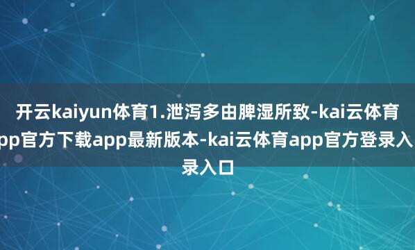 开云kaiyun体育1.泄泻多由脾湿所致-kai云体育app官方下载app最新版本-kai云体育app官方登录入口