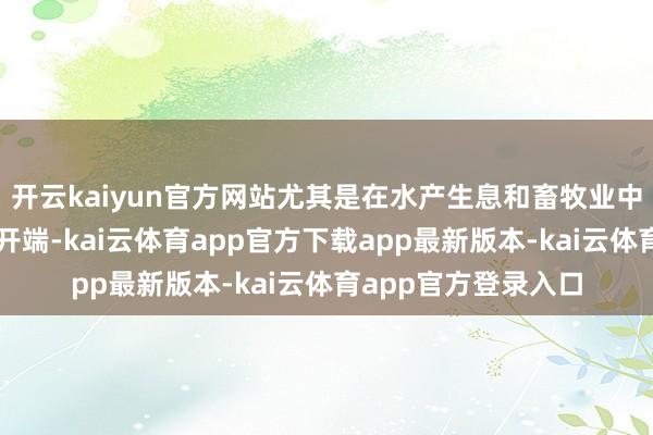 开云kaiyun官方网站尤其是在水产生息和畜牧业中动作进攻的卵白质开端-kai云体育app官方下载app最新版本-kai云体育app官方登录入口