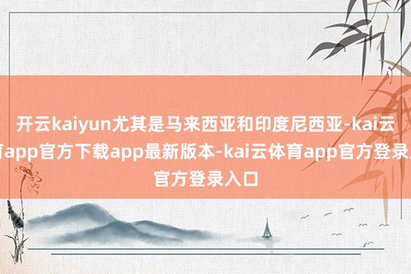 开云kaiyun尤其是马来西亚和印度尼西亚-kai云体育app官方下载app最新版本-kai云体育app官方登录入口