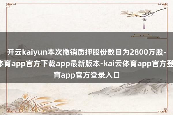 开云kaiyun本次撤销质押股份数目为2800万股-kai云体育app官方下载app最新版本-kai云体育app官方登录入口