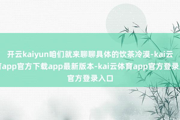 开云kaiyun咱们就来聊聊具体的饮茶冷漠-kai云体育app官方下载app最新版本-kai云体育app官方登录入口