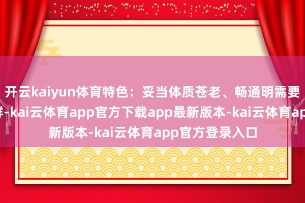 开云kaiyun体育特色:妥当体质苍老、畅通明需要收复的东谈主群-kai云体育app官方下载app最新版本-kai云体育app官方登录入口