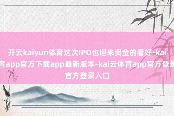 开云kaiyun体育这次IPO也迎来资金的看好-kai云体育app官方下载app最新版本-kai云体育app官方登录入口