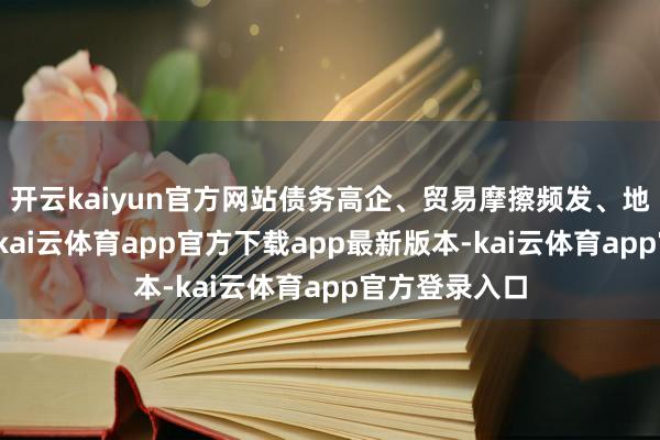 开云kaiyun官方网站债务高企、贸易摩擦频发、地缘冲突加重-kai云体育app官方下载app最新版本-kai云体育app官方登录入口
