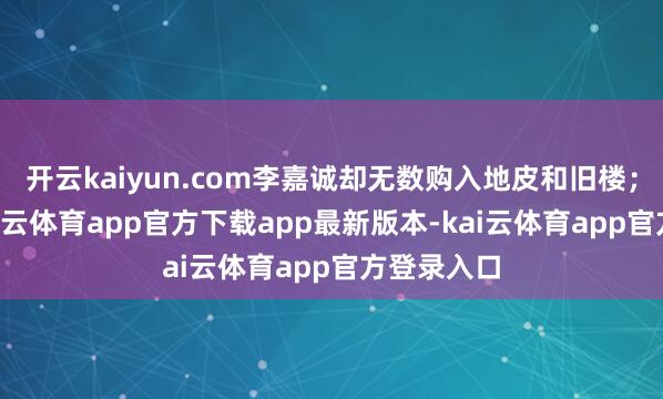 开云kaiyun.com李嘉诚却无数购入地皮和旧楼;4年后-kai云体育app官方下载app最新版本-kai云体育app官方登录入口