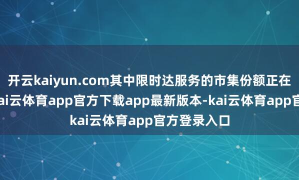 开云kaiyun.com其中限时达服务的市集份额正在不休扩大-kai云体育app官方下载app最新版本-kai云体育app官方登录入口