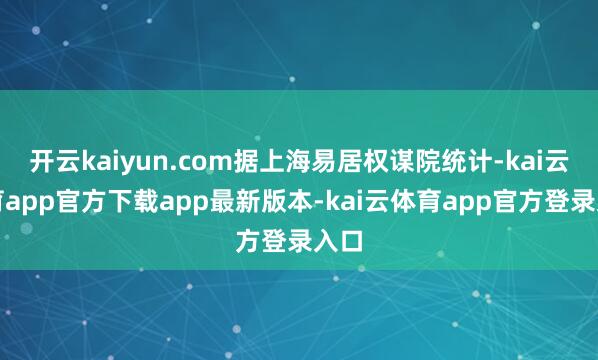 开云kaiyun.com据上海易居权谋院统计-kai云体育app官方下载app最新版本-kai云体育app官方登录入口