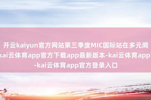 开云kaiyun官方网站第三季度MIC国际站在多元阛阓进展亮眼-kai云体育app官方下载app最新版本-kai云体育app官方登录入口