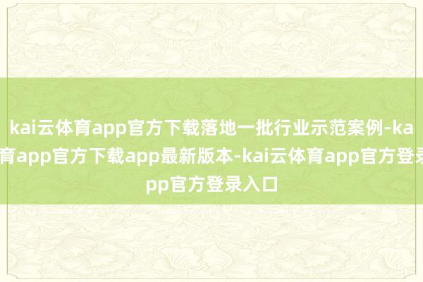 kai云体育app官方下载落地一批行业示范案例-kai云体育app官方下载app最新版本-kai云体育app官方登录入口