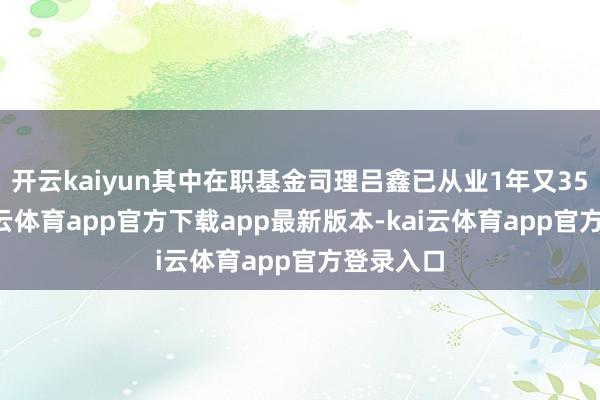 开云kaiyun其中在职基金司理吕鑫已从业1年又355天-kai云体育app官方下载app最新版本-kai云体育app官方登录入口