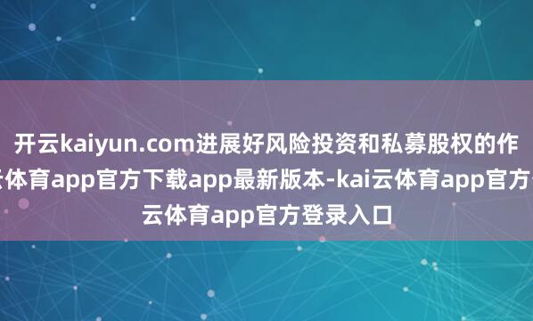 开云kaiyun.com进展好风险投资和私募股权的作用-kai云体育app官方下载app最新版本-kai云体育app官方登录入口