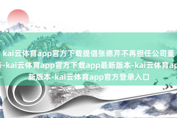 kai云体育app官方下载提倡张德芹不再担任公司董事长、董事职务-kai云体育app官方下载app最新版本-kai云体育app官方登录入口