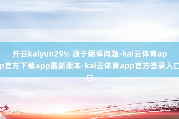 开云kaiyun29% 源于翻译问题-kai云体育app官方下载app最新版本-kai云体育app官方登录入口