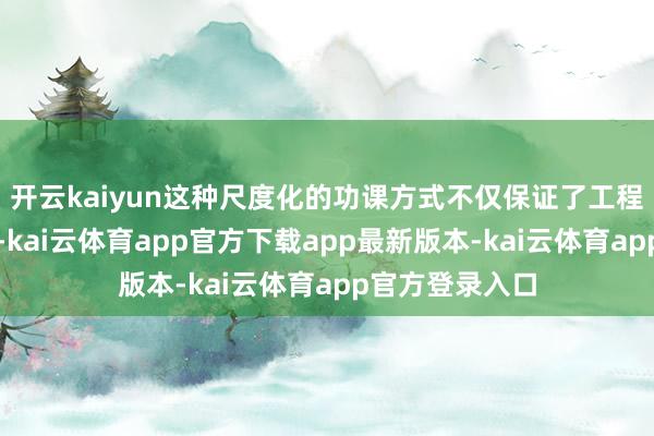 开云kaiyun这种尺度化的功课方式不仅保证了工程质地的默契性-kai云体育app官方下载app最新版本-kai云体育app官方登录入口