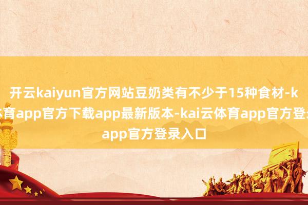 开云kaiyun官方网站豆奶类有不少于15种食材-kai云体育app官方下载app最新版本-kai云体育app官方登录入口