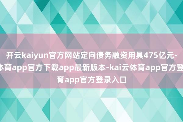 开云kaiyun官方网站定向债务融资用具475亿元-kai云体育app官方下载app最新版本-kai云体育app官方登录入口