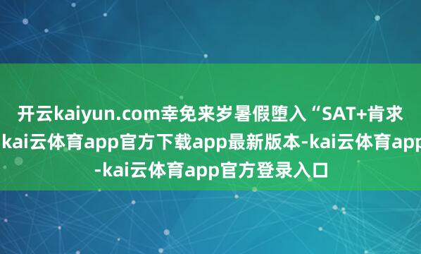开云kaiyun.com幸免来岁暑假堕入“SAT+肯求”的双重压力-kai云体育app官方下载app最新版本-kai云体育app官方登录入口