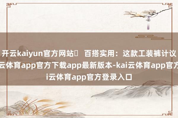 开云kaiyun官方网站▶ 百搭实用:这款工装裤计议从简-kai云体育app官方下载app最新版本-kai云体育app官方登录入口
