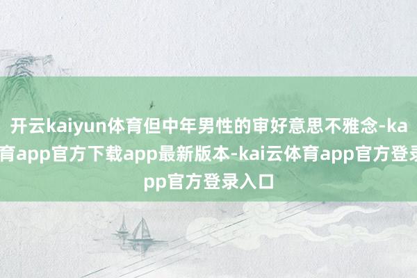 开云kaiyun体育但中年男性的审好意思不雅念-kai云体育app官方下载app最新版本-kai云体育app官方登录入口