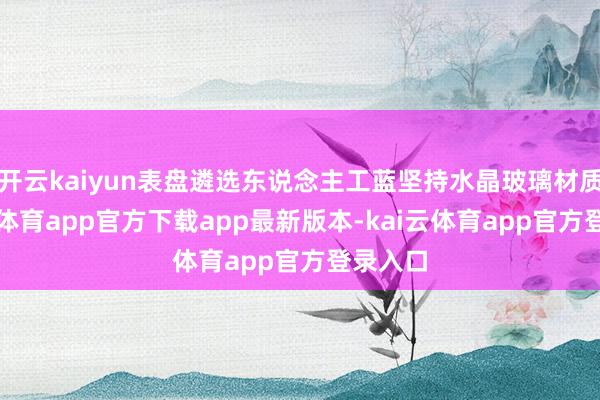 开云kaiyun表盘遴选东说念主工蓝坚持水晶玻璃材质-kai云体育app官方下载app最新版本-kai云体育app官方登录入口