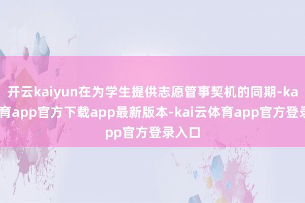 开云kaiyun在为学生提供志愿管事契机的同期-kai云体育app官方下载app最新版本-kai云体育app官方登录入口