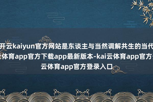 开云kaiyun官方网站是东谈主与当然调解共生的当代化-kai云体育app官方下载app最新版本-kai云体育app官方登录入口
