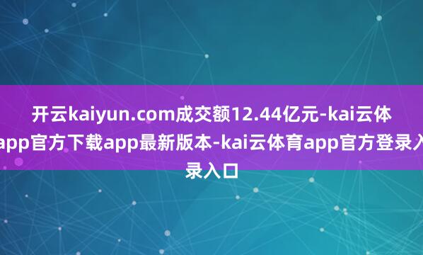 开云kaiyun.com成交额12.44亿元-kai云体育app官方下载app最新版本-kai云体育app官方登录入口