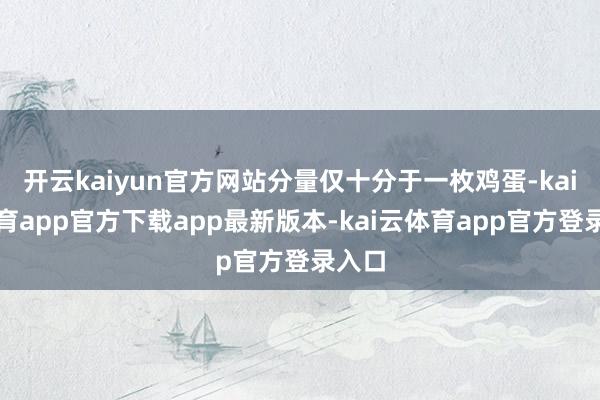 开云kaiyun官方网站分量仅十分于一枚鸡蛋-kai云体育app官方下载app最新版本-kai云体育app官方登录入口