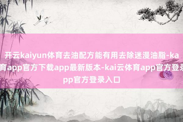 开云kaiyun体育去油配方能有用去除迷漫油脂-kai云体育app官方下载app最新版本-kai云体育app官方登录入口