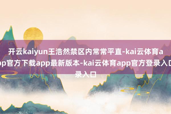 开云kaiyun王浩然禁区内常常平直-kai云体育app官方下载app最新版本-kai云体育app官方登录入口