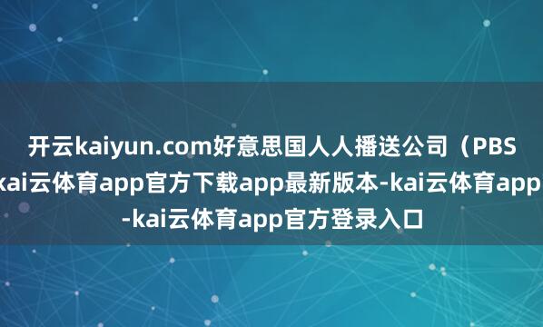 开云kaiyun.com好意思国人人播送公司(PBS)报说念称-kai云体育app官方下载app最新版本-kai云体育app官方登录入口