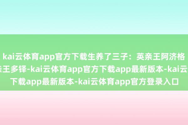 kai云体育app官方下载生养了三子：英亲王阿济格、睿亲王多尔衮、豫亲王多铎-kai云体育app官方下载app最新版本-kai云体育app官方登录入口