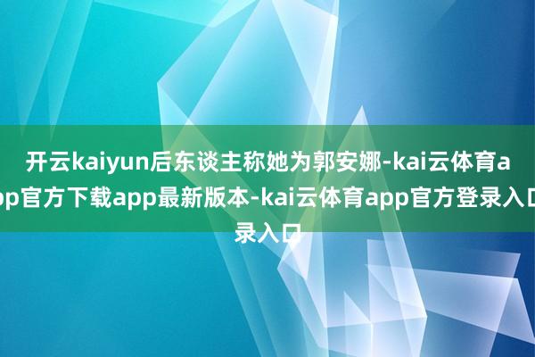 开云kaiyun后东谈主称她为郭安娜-kai云体育app官方下载app最新版本-kai云体育app官方登录入口