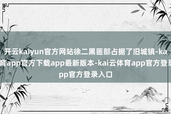 开云kaiyun官方网站徐二黑匪部占据了旧城镇-kai云体育app官方下载app最新版本-kai云体育app官方登录入口