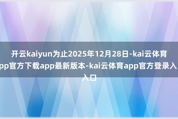 开云kaiyun为止2025年12月28日-kai云体育app官方下载app最新版本-kai云体育app官方登录入口