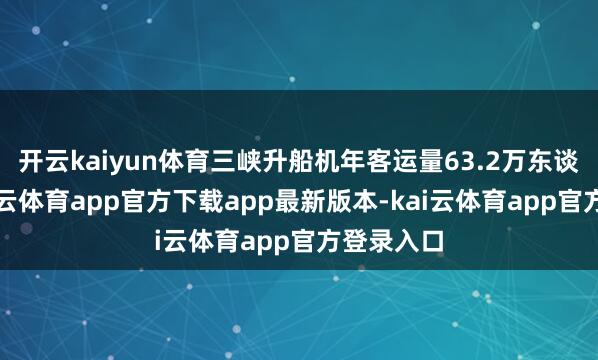 开云kaiyun体育三峡升船机年客运量63.2万东谈主次-kai云体育app官方下载app最新版本-kai云体育app官方登录入口