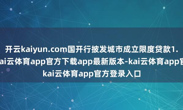 开云kaiyun.com国开行披发城市成立限度贷款1.16万亿元-kai云体育app官方下载app最新版本-kai云体育app官方登录入口