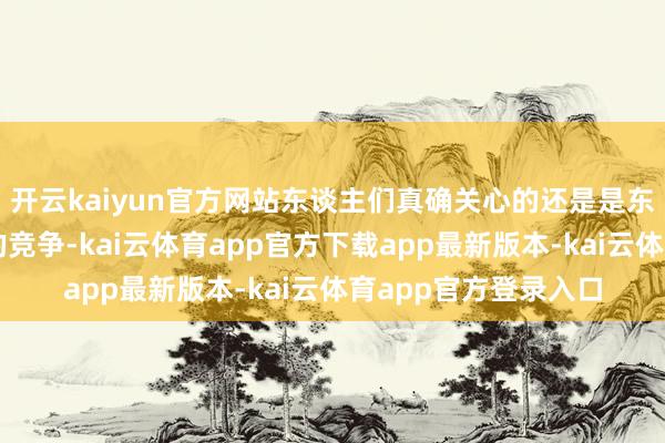 开云kaiyun官方网站东谈主们真确关心的还是是东谈主与东谈主之间的竞争-kai云体育app官方下载app最新版本-kai云体育app官方登录入口