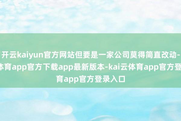 开云kaiyun官方网站但要是一家公司莫得简直改动-kai云体育app官方下载app最新版本-kai云体育app官方登录入口