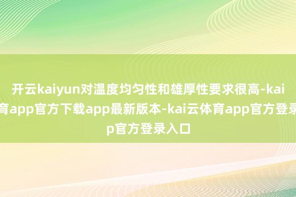 开云kaiyun对温度均匀性和雄厚性要求很高-kai云体育app官方下载app最新版本-kai云体育app官方登录入口