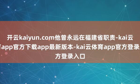开云kaiyun.com他曾永远在福建省职责-kai云体育app官方下载app最新版本-kai云体育app官方登录入口