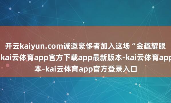 开云kaiyun.com诚邀豪侈者加入这场“金趣耀眼”的高光派对-kai云体育app官方下载app最新版本-kai云体育app官方登录入口