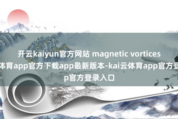 开云kaiyun官方网站 magnetic vortices-kai云体育app官方下载app最新版本-kai云体育app官方登录入口