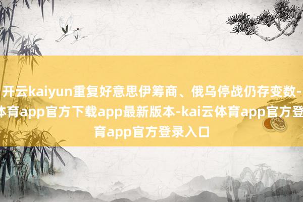 开云kaiyun重复好意思伊筹商、俄乌停战仍存变数-kai云体育app官方下载app最新版本-kai云体育app官方登录入口
