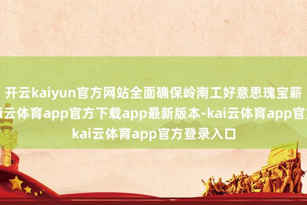 开云kaiyun官方网站全面确保岭南工好意思瑰宝薪火相传-kai云体育app官方下载app最新版本-kai云体育app官方登录入口