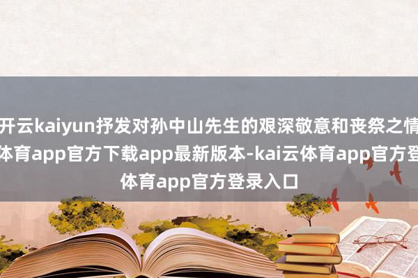 开云kaiyun抒发对孙中山先生的艰深敬意和丧祭之情-kai云体育app官方下载app最新版本-kai云体育app官方登录入口